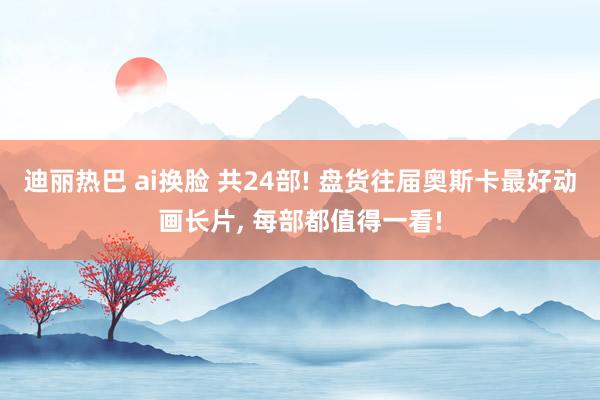 迪丽热巴 ai换脸 共24部! 盘货往届奥斯卡最好动画长片, 每部都值得一看!