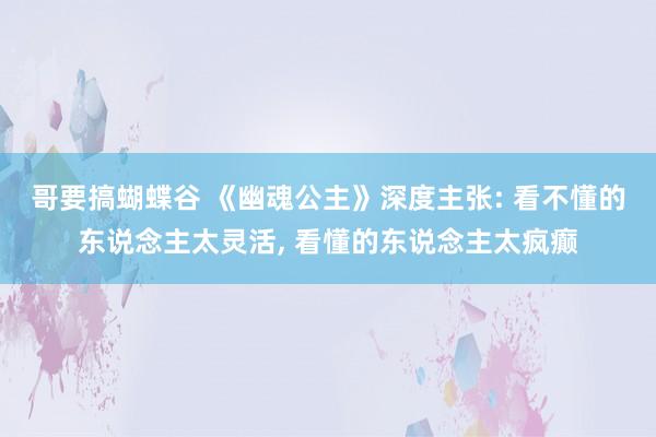 哥要搞蝴蝶谷 《幽魂公主》深度主张: 看不懂的东说念主太灵活, 看懂的东说念主太疯癫