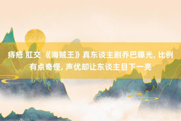 痔疮 肛交 《海贼王》真东谈主剧乔巴曝光, 比例有点奇怪, 声优却让东谈主目下一亮