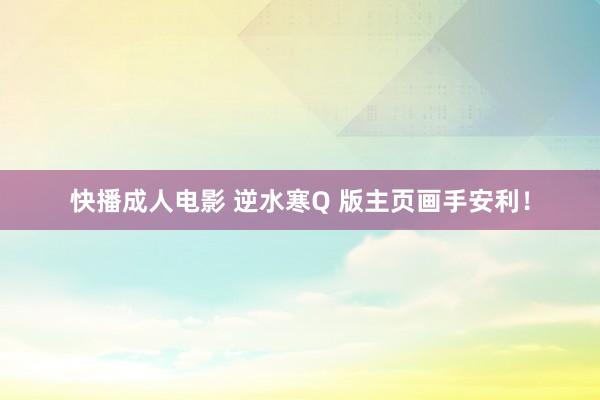 快播成人电影 逆水寒Q 版主页画手安利！