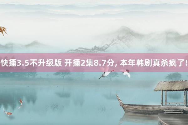 快播3.5不升级版 开播2集8.7分, 本年韩剧真杀疯了!