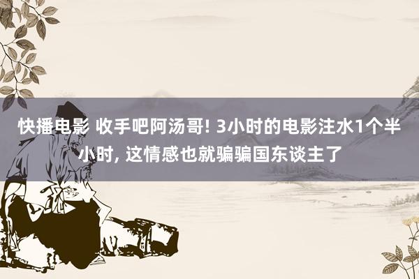 快播电影 收手吧阿汤哥! 3小时的电影注水1个半小时, 这情感也就骗骗国东谈主了