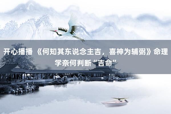 开心播播 《何知其东说念主吉，喜神为辅弼》命理学奈何判断“吉命”