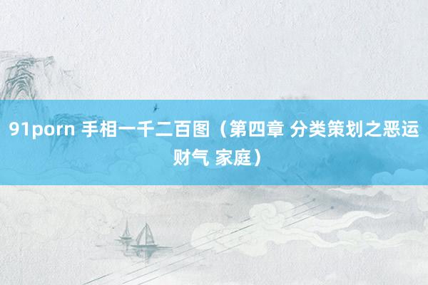 91porn 手相一千二百图（第四章 分类策划之恶运 财气 家庭）