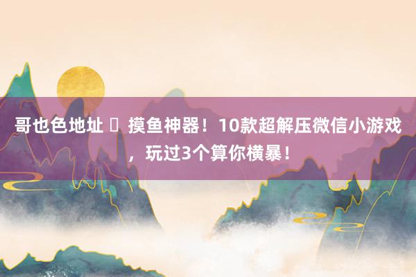 哥也色地址 摸鱼神器!10款超解压微信小游戏,玩过3个算你横暴!