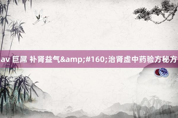 av 巨屌 补肾益气&#160;治肾虚中药验方秘方