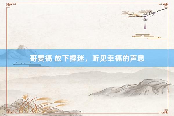 哥要搞 放下捏迷，听见幸福的声息