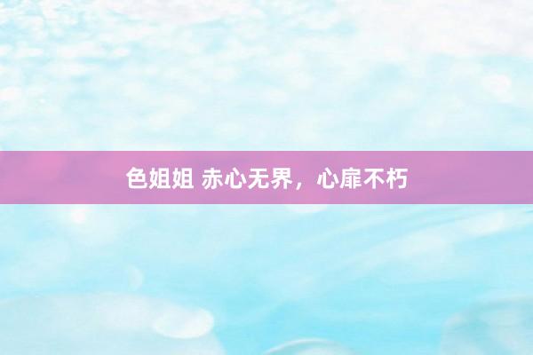 色姐姐 赤心无界，心扉不朽