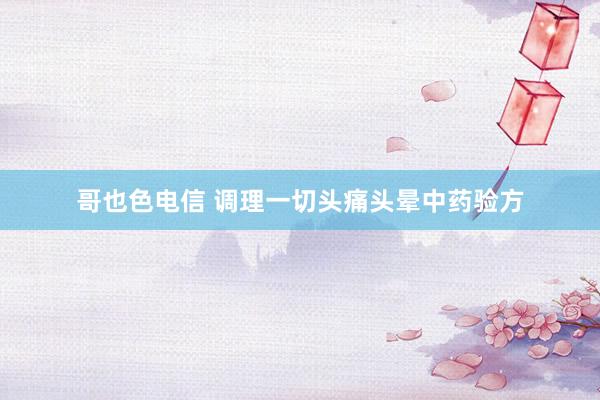哥也色电信 调理一切头痛头晕中药验方