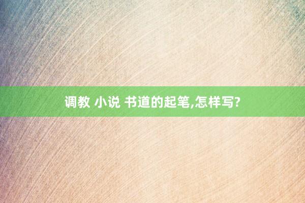 调教 小说 书道的起笔,怎样写?