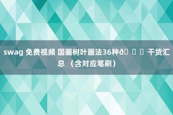 swag 免费视频 国画树叶画法36种🍃干货汇总 （含对应笔刷）