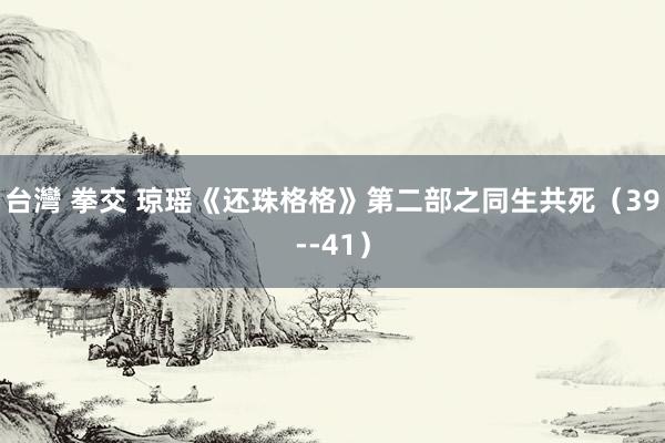 台灣 拳交 琼瑶《还珠格格》第二部之同生共死（39--41）