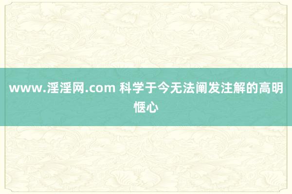 www.淫淫网.com 科学于今无法阐发注解的高明惬心