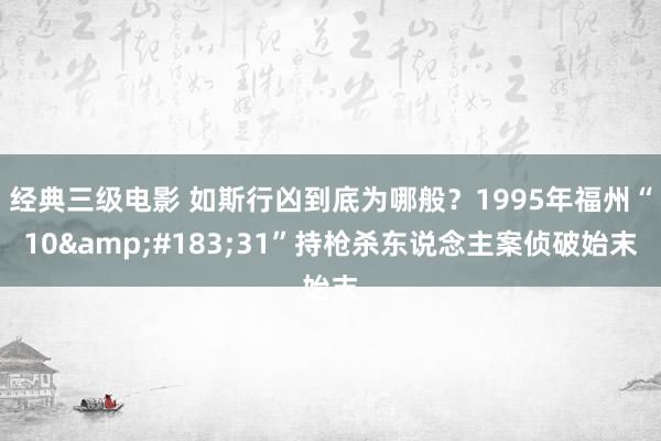 经典三级电影 如斯行凶到底为哪般？1995年福州“10&#183;31”持枪杀东说念主案侦破始末