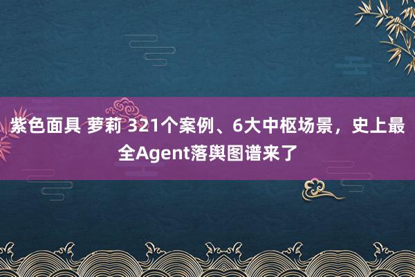 紫色面具 萝莉 321个案例、6大中枢场景，史上最全Agent落舆图谱来了