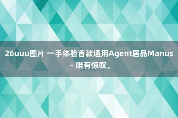 26uuu图片 一手体验首款通用Agent居品Manus - 唯有惊叹。