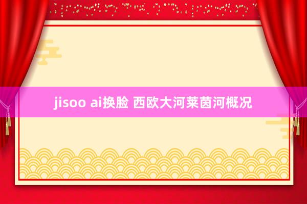 jisoo ai换脸 西欧大河莱茵河概况