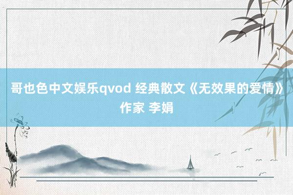 哥也色中文娱乐qvod 经典散文《无效果的爱情》作家 李娟