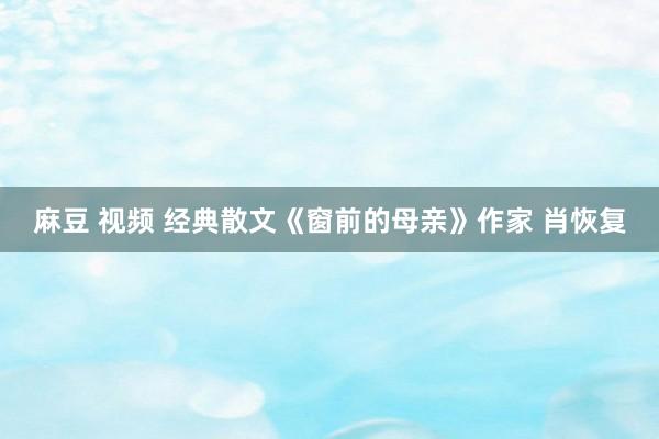 麻豆 视频 经典散文《窗前的母亲》作家 肖恢复