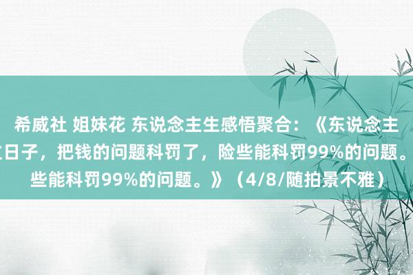 希威社 姐妹花 东说念主生感悟聚合：《东说念主间男女婚配便是结伴过日子，把钱的问题科罚了，险些能科罚99%的问题。》（4/8/随拍景不雅）