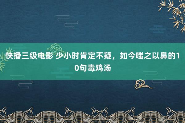 快播三级电影 少小时肯定不疑，如今嗤之以鼻的10句毒鸡汤