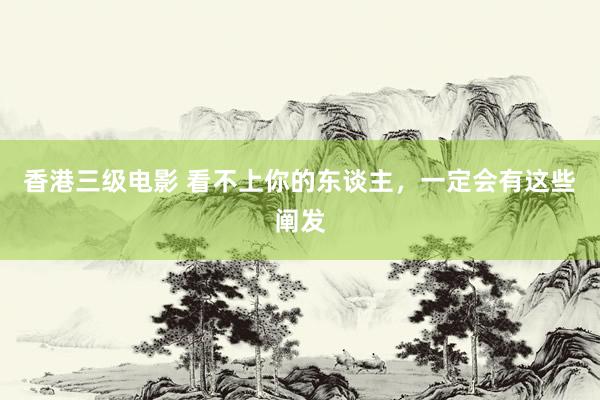 香港三级电影 看不上你的东谈主,一定会有这些阐发