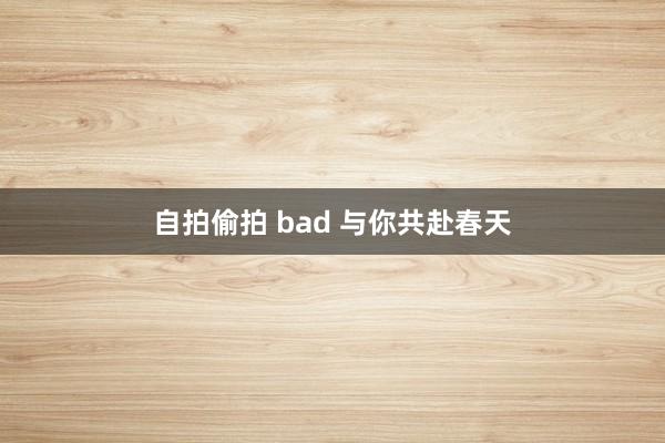 自拍偷拍 bad 与你共赴春天