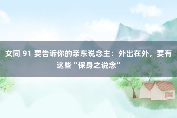 女同 91 要告诉你的亲东说念主：外出在外，要有这些“保身之说念”