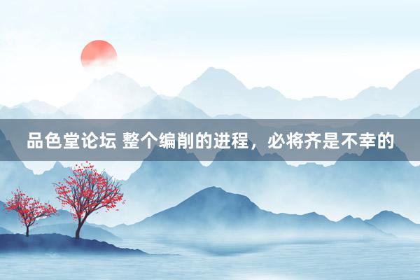 品色堂论坛 整个编削的进程，必将齐是不幸的