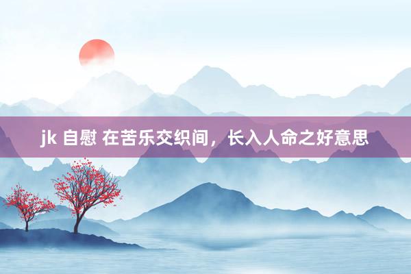 jk 自慰 在苦乐交织间，长入人命之好意思