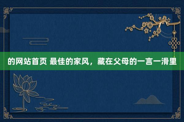 的网站首页 最佳的家风，藏在父母的一言一滑里