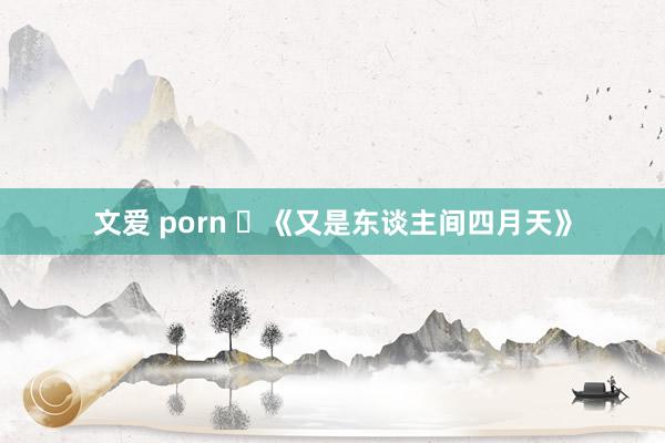 文爱 porn ​《又是东谈主间四月天》