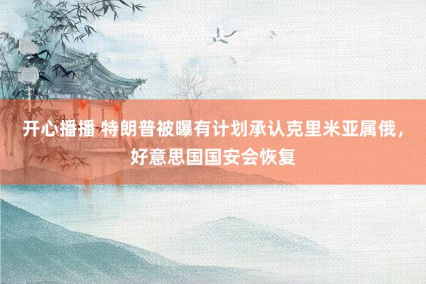 开心播播 特朗普被曝有计划承认克里米亚属俄，好意思国国安会恢复