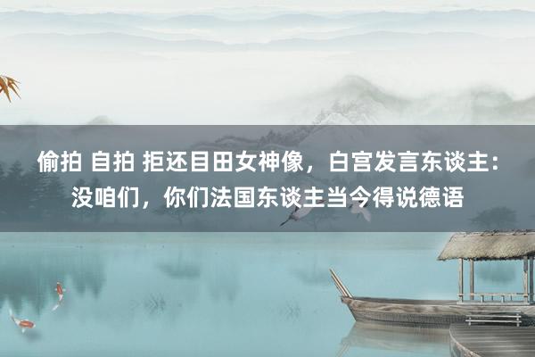 偷拍 自拍 拒还目田女神像，白宫发言东谈主：没咱们，你们法国东谈主当今得说德语
