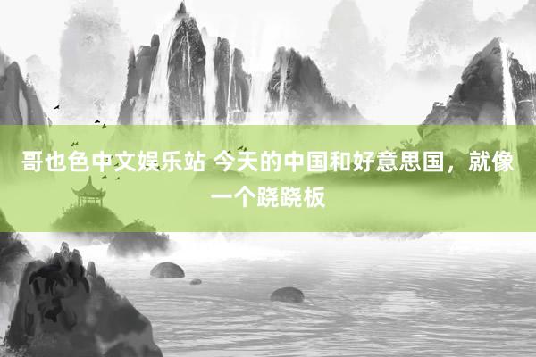 哥也色中文娱乐站 今天的中国和好意思国，就像一个跷跷板