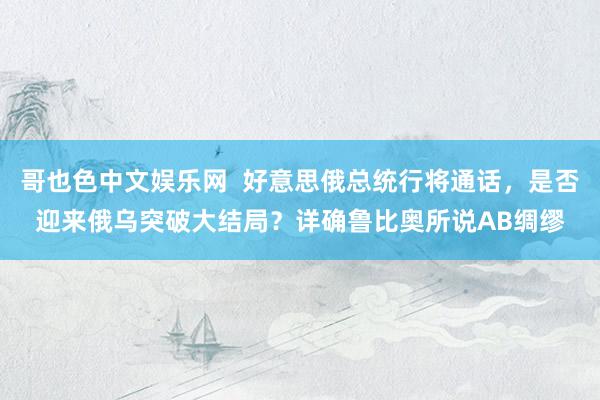 哥也色中文娱乐网  好意思俄总统行将通话，是否迎来俄乌突破大结局？详确鲁比奥所说AB绸缪