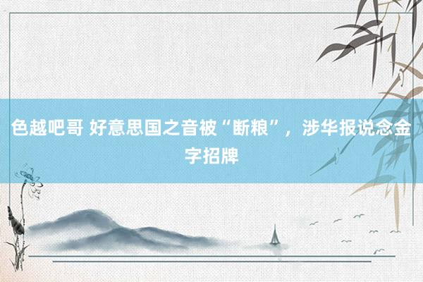 色越吧哥 好意思国之音被“断粮”，涉华报说念金字招牌
