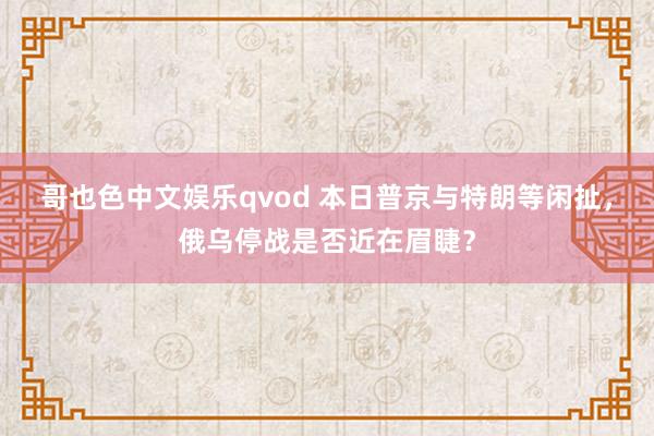 哥也色中文娱乐qvod 本日普京与特朗等闲扯，俄乌停战是否近在眉睫？