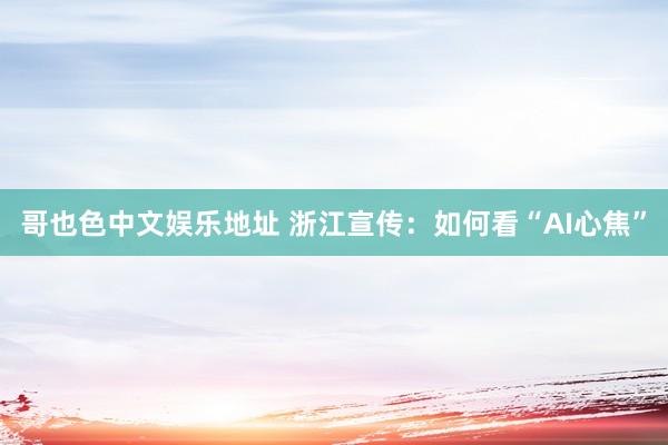 哥也色中文娱乐地址 浙江宣传：如何看“AI心焦”