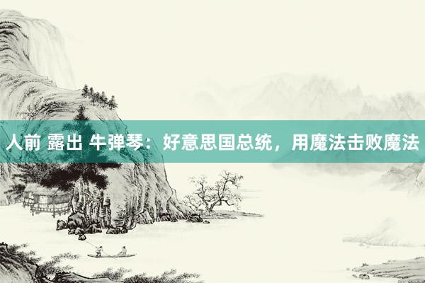 人前 露出 牛弹琴：好意思国总统，用魔法击败魔法