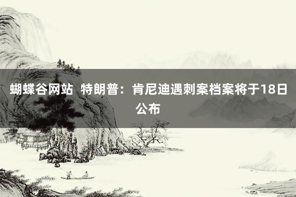 蝴蝶谷网站  特朗普：肯尼迪遇刺案档案将于18日公布