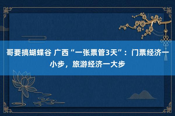 哥要搞蝴蝶谷 广西“一张票管3天”：门票经济一小步，旅游经济一大步