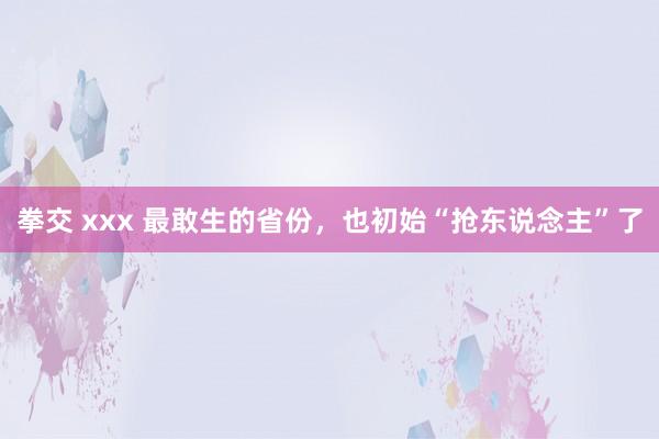 拳交 xxx 最敢生的省份，也初始“抢东说念主”了